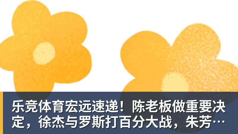 乐竞体育宏远速递!陈老板做重要决定,徐杰与罗斯打百分大战,朱芳雨表态不离队